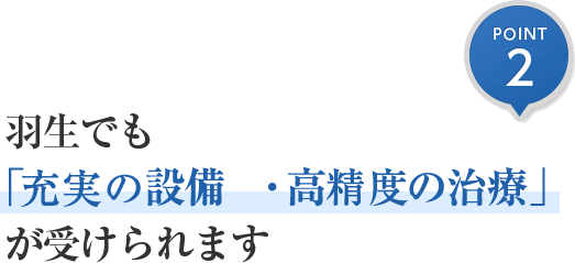 羽生でも「最新設備完備・高水準の治療」が受けられます