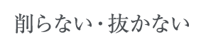 削らない・抜かない